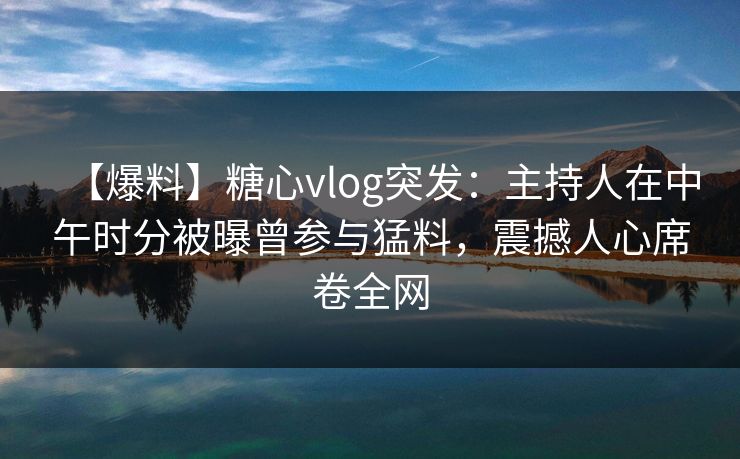 【爆料】糖心vlog突发:主持人在中午时分被曝曾参与猛料,震撼人心席卷全网