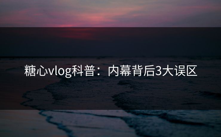 糖心vlog科普:内幕背后3大误区
