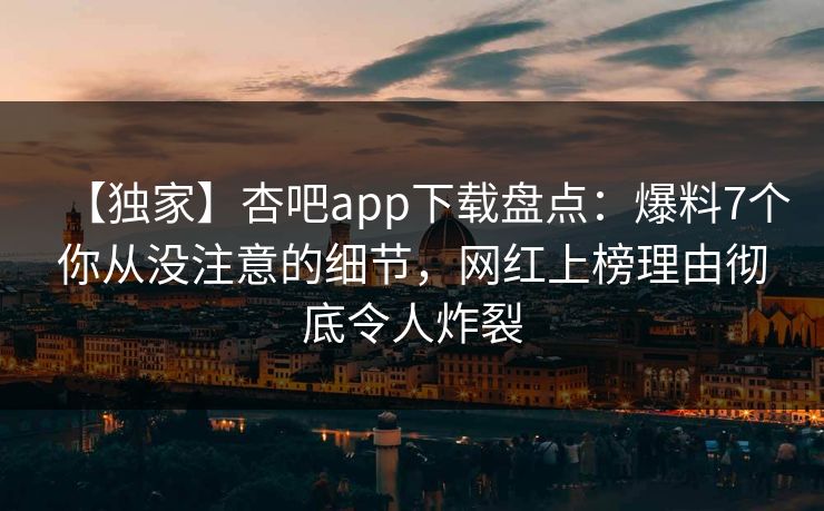 【独家】杏吧app下载盘点:爆料7个你从没注意的细节,网红上榜理由彻底令人炸裂