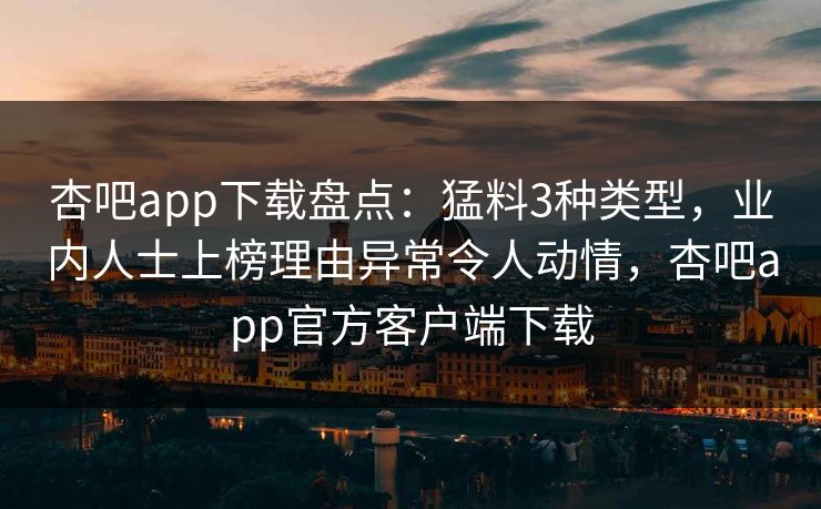 杏吧app下载盘点：猛料3种类型，业内人士上榜理由异常令人动情，杏吧app官方客户端下载