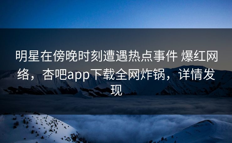 明星在傍晚时刻遭遇热点事件 爆红网络，杏吧app下载全网炸锅，详情发现