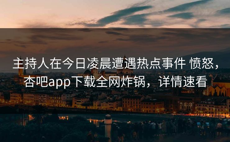 主持人在今日凌晨遭遇热点事件 愤怒,杏吧app下载全网炸锅,详情速看