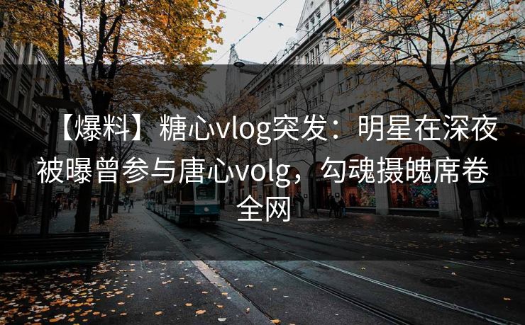 【爆料】糖心vlog突发:明星在深夜被曝曾参与唐心volg,勾魂摄魄席卷全网