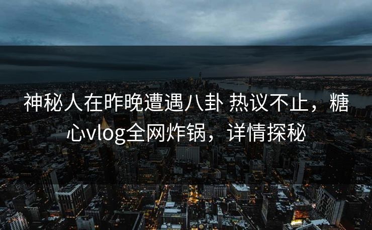 神秘人在昨晚遭遇八卦 热议不止，糖心vlog全网炸锅，详情探秘