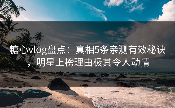 糖心vlog盘点:真相5条亲测有效秘诀,明星上榜理由极其令人动情