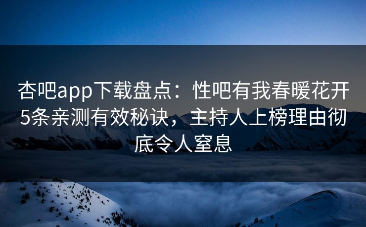 杏吧app下载盘点：性吧有我春暖花开5条亲测有效秘诀，主持人上榜理由彻底令人窒息