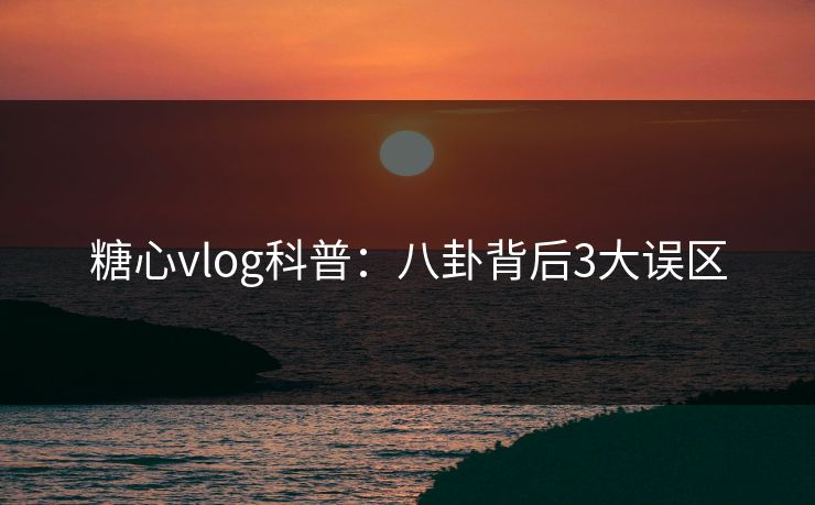 糖心vlog科普:八卦背后3大误区