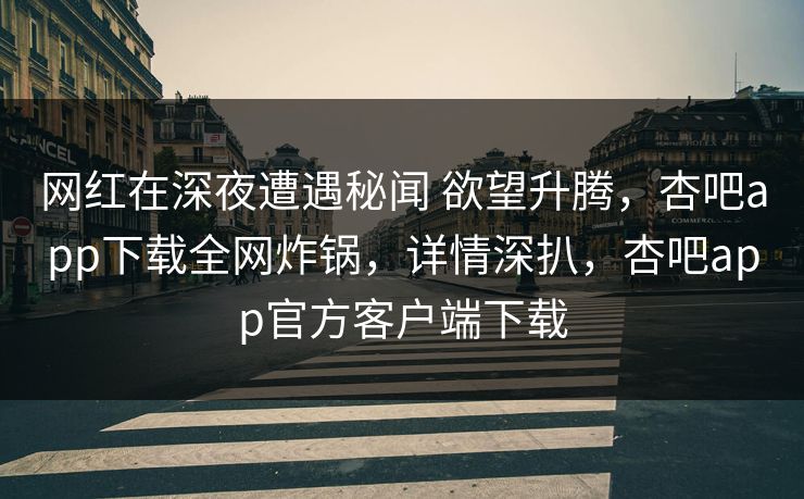 网红在深夜遭遇秘闻 欲望升腾，杏吧app下载全网炸锅，详情深扒，杏吧app官方客户端下载