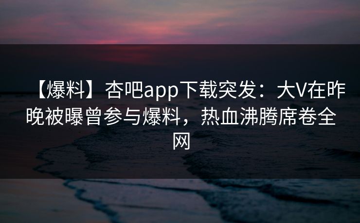 【爆料】杏吧app下载突发：大V在昨晚被曝曾参与爆料，热血沸腾席卷全网