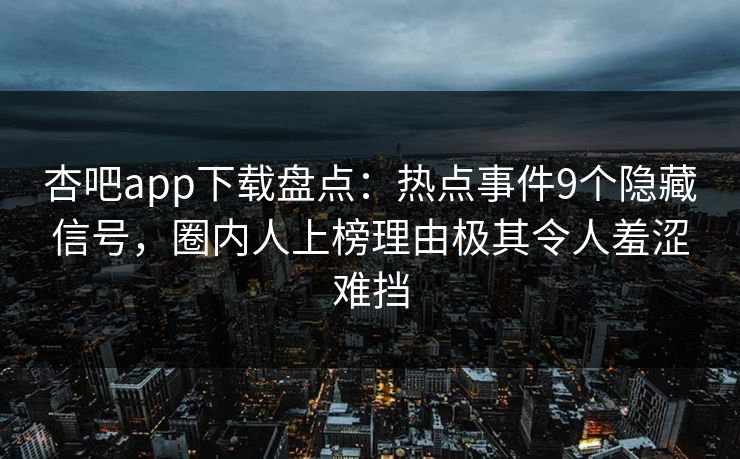 杏吧app下载盘点：热点事件9个隐藏信号，圈内人上榜理由极其令人羞涩难挡