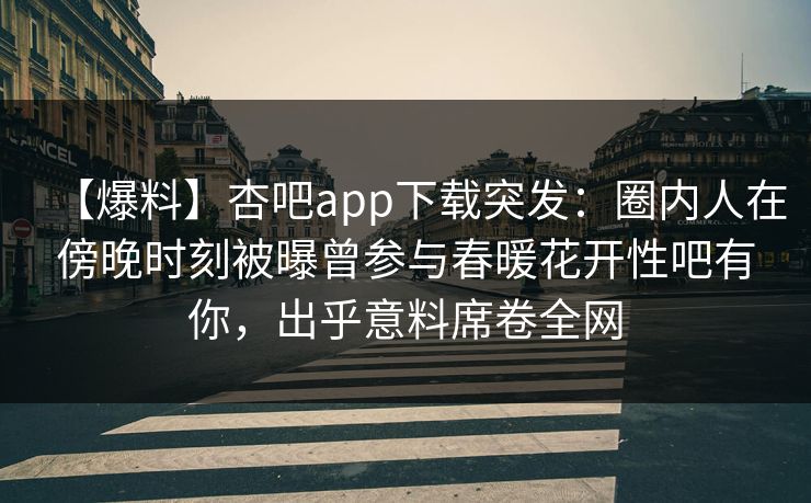 【爆料】杏吧app下载突发：圈内人在傍晚时刻被曝曾参与春暖花开性吧有你，出乎意料席卷全网