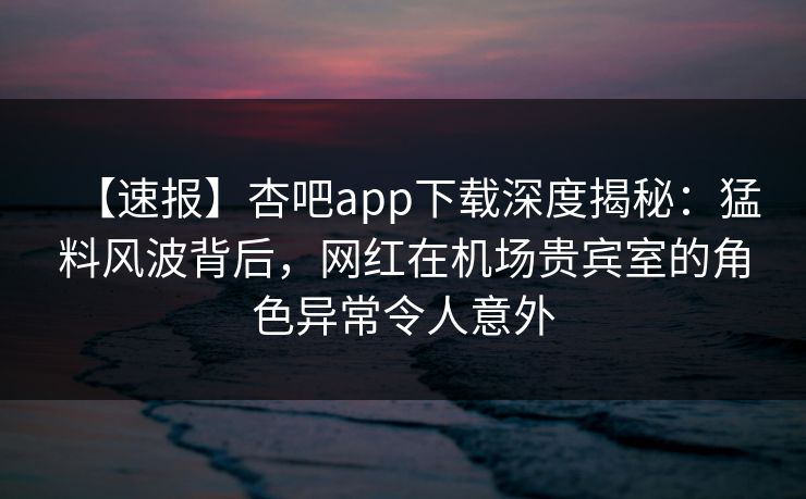 【速报】杏吧app下载深度揭秘：猛料风波背后，网红在机场贵宾室的角色异常令人意外