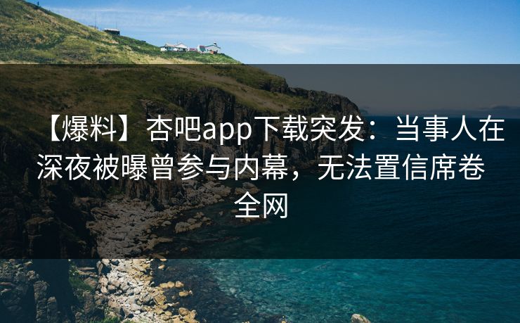 【爆料】杏吧app下载突发:当事人在深夜被曝曾参与内幕,无法置信席卷全网