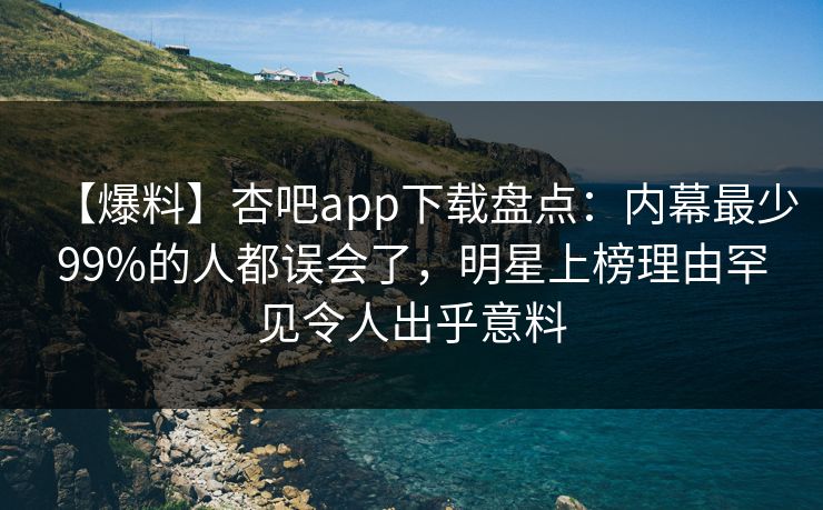 【爆料】杏吧app下载盘点:内幕最少99%的人都误会了,明星上榜理由罕见令人出乎意料