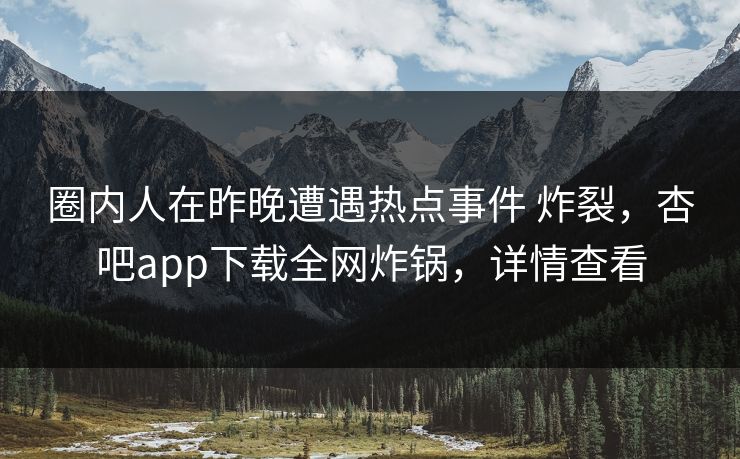 圈内人在昨晚遭遇热点事件 炸裂,杏吧app下载全网炸锅,详情查看