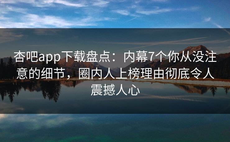 杏吧app下载盘点:内幕7个你从没注意的细节,圈内人上榜理由彻底令人震撼人心