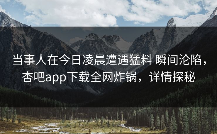 当事人在今日凌晨遭遇猛料 瞬间沦陷,杏吧app下载全网炸锅,详情探秘