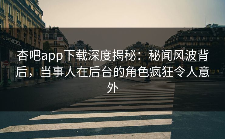 杏吧app下载深度揭秘:秘闻风波背后,当事人在后台的角色疯狂令人意外