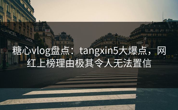 糖心vlog盘点：tangxin5大爆点，网红上榜理由极其令人无法置信