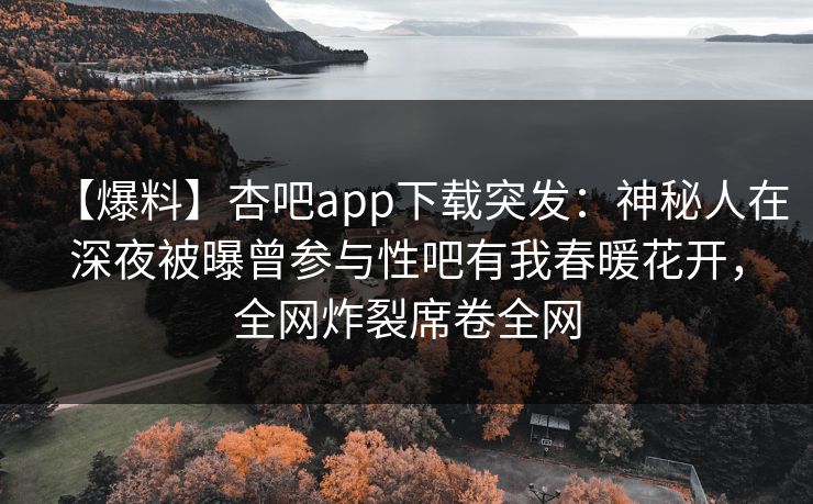 【爆料】杏吧app下载突发:神秘人在深夜被曝曾参与性吧有我春暖花开,全网炸裂席卷全网