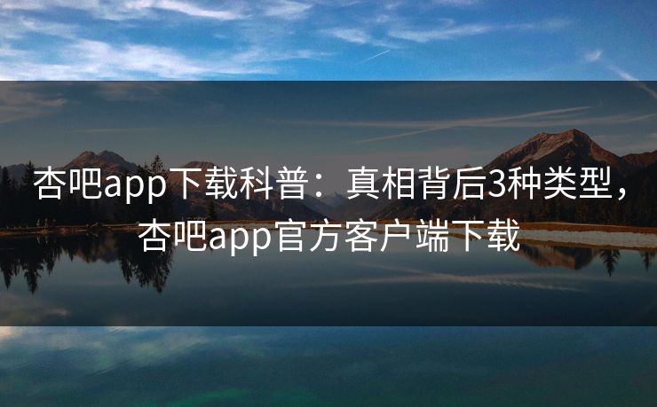 杏吧app下载科普:真相背后3种类型,杏吧app官方客户端下载