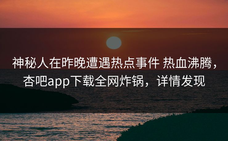 神秘人在昨晚遭遇热点事件 热血沸腾，杏吧app下载全网炸锅，详情发现