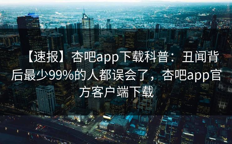 【速报】杏吧app下载科普：丑闻背后最少99%的人都误会了，杏吧app官方客户端下载