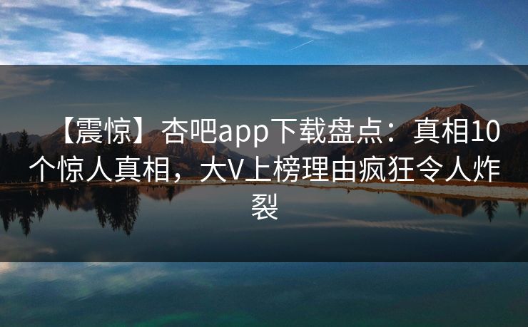 【震惊】杏吧app下载盘点:真相10个惊人真相,大V上榜理由疯狂令人炸裂