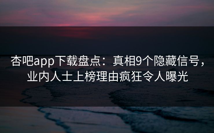 杏吧app下载盘点：真相9个隐藏信号，业内人士上榜理由疯狂令人曝光