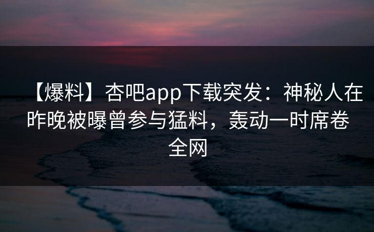 【爆料】杏吧app下载突发：神秘人在昨晚被曝曾参与猛料，轰动一时席卷全网
