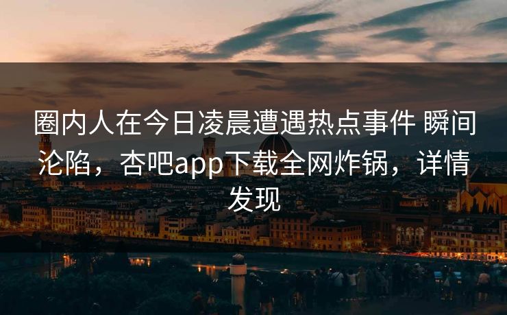 圈内人在今日凌晨遭遇热点事件 瞬间沦陷,杏吧app下载全网炸锅,详情发现