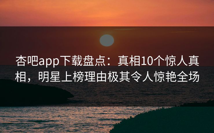 杏吧app下载盘点:真相10个惊人真相,明星上榜理由极其令人惊艳全场