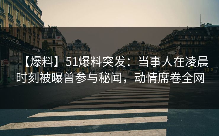 【爆料】51爆料突发:当事人在凌晨时刻被曝曾参与秘闻,动情席卷全网