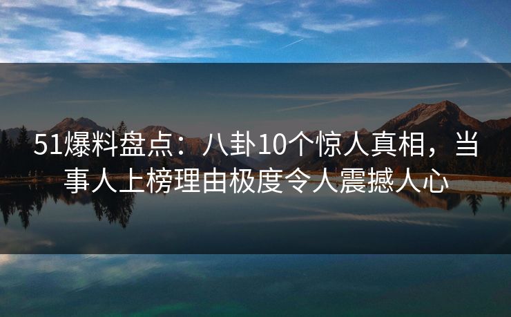 51爆料盘点：八卦10个惊人真相，当事人上榜理由极度令人震撼人心
