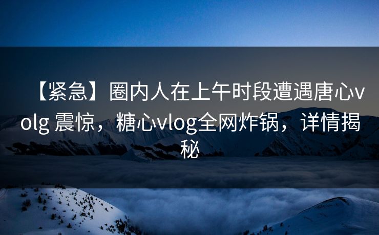 【紧急】圈内人在上午时段遭遇唐心volg 震惊,糖心vlog全网炸锅,详情揭秘