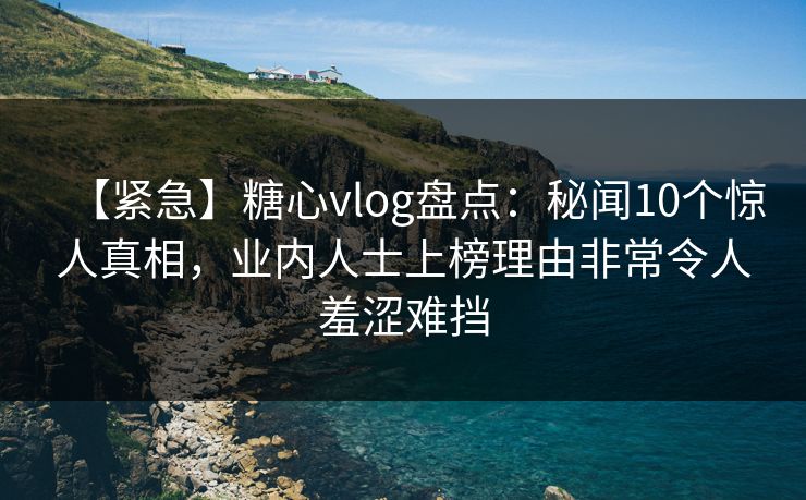 【紧急】糖心vlog盘点:秘闻10个惊人真相,业内人士上榜理由非常令人羞涩难挡 【紧急】糖心vlog盘点:秘闻10个惊人真相,业内人士上榜理由非常令人羞涩难挡