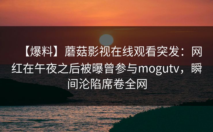 【爆料】蘑菇影视在线观看突发：网红在午夜之后被曝曾参与mogutv，瞬间沦陷席卷全网